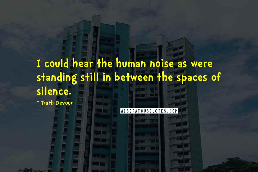 Truth Devour Quotes: I could hear the human noise as were standing still in between the spaces of silence.