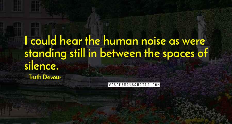 Truth Devour Quotes: I could hear the human noise as were standing still in between the spaces of silence.