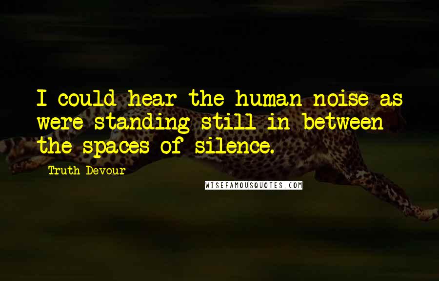 Truth Devour Quotes: I could hear the human noise as were standing still in between the spaces of silence.