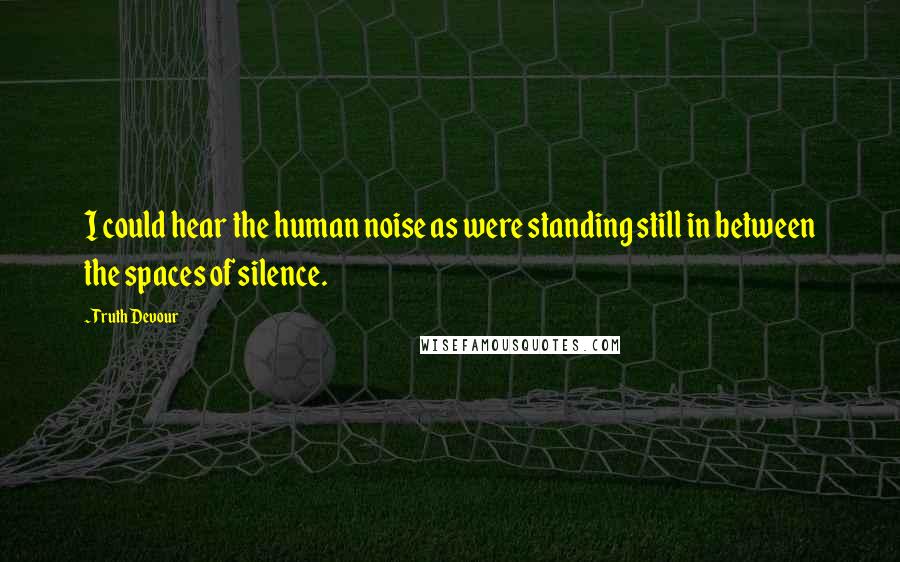 Truth Devour Quotes: I could hear the human noise as were standing still in between the spaces of silence.
