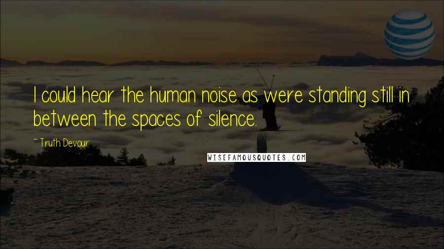 Truth Devour Quotes: I could hear the human noise as were standing still in between the spaces of silence.