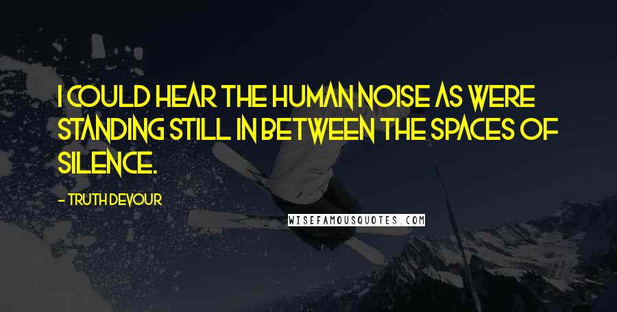 Truth Devour Quotes: I could hear the human noise as were standing still in between the spaces of silence.