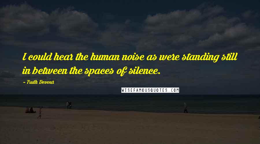 Truth Devour Quotes: I could hear the human noise as were standing still in between the spaces of silence.