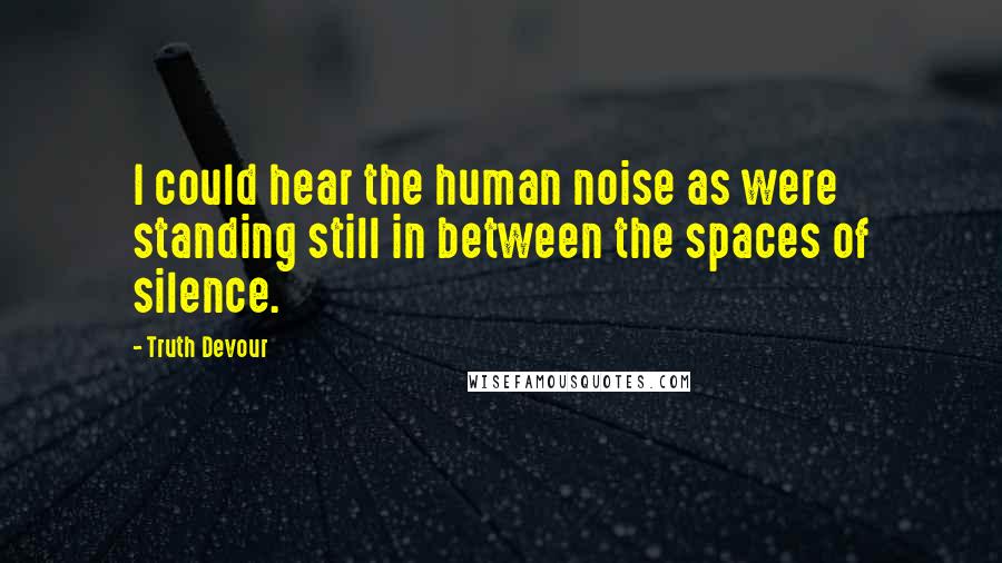 Truth Devour Quotes: I could hear the human noise as were standing still in between the spaces of silence.