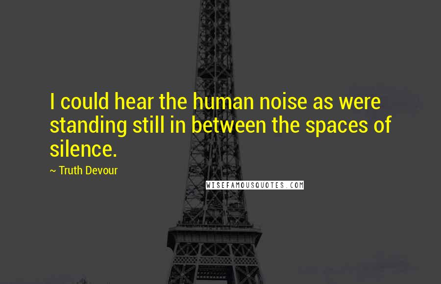 Truth Devour Quotes: I could hear the human noise as were standing still in between the spaces of silence.