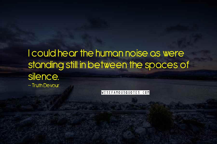 Truth Devour Quotes: I could hear the human noise as were standing still in between the spaces of silence.