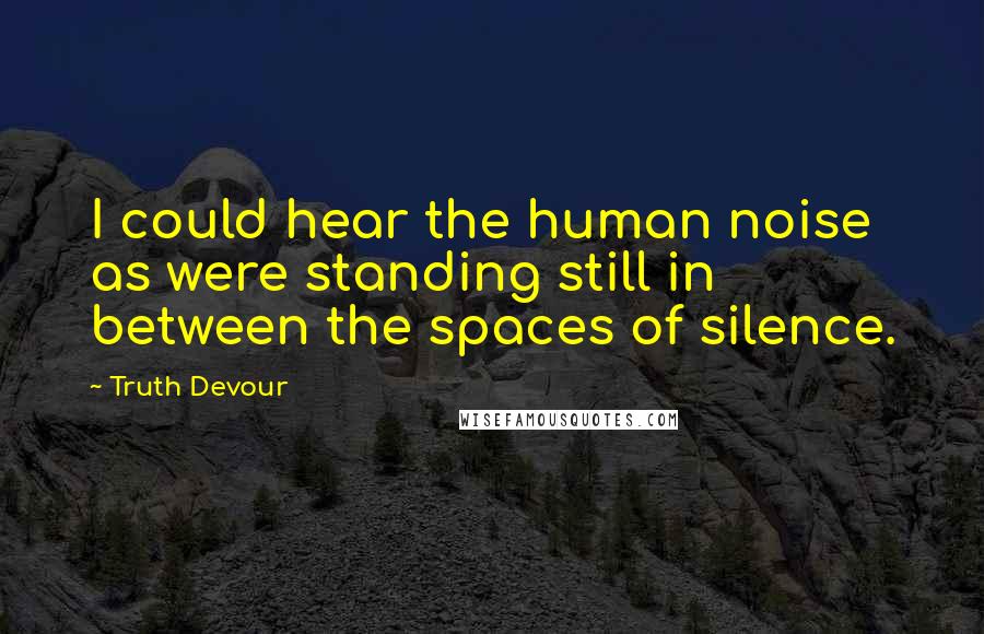 Truth Devour Quotes: I could hear the human noise as were standing still in between the spaces of silence.