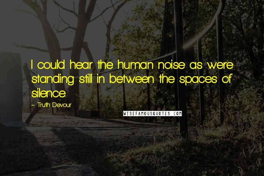 Truth Devour Quotes: I could hear the human noise as were standing still in between the spaces of silence.