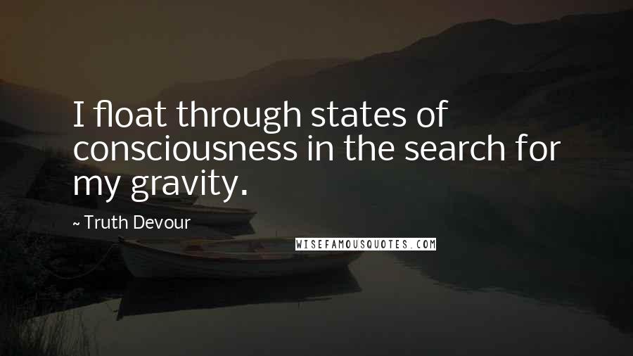 Truth Devour Quotes: I float through states of consciousness in the search for my gravity.