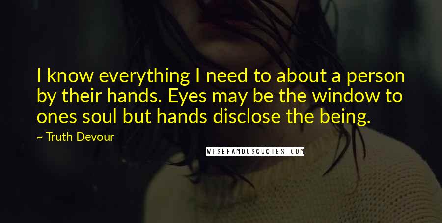 Truth Devour Quotes: I know everything I need to about a person by their hands. Eyes may be the window to ones soul but hands disclose the being.