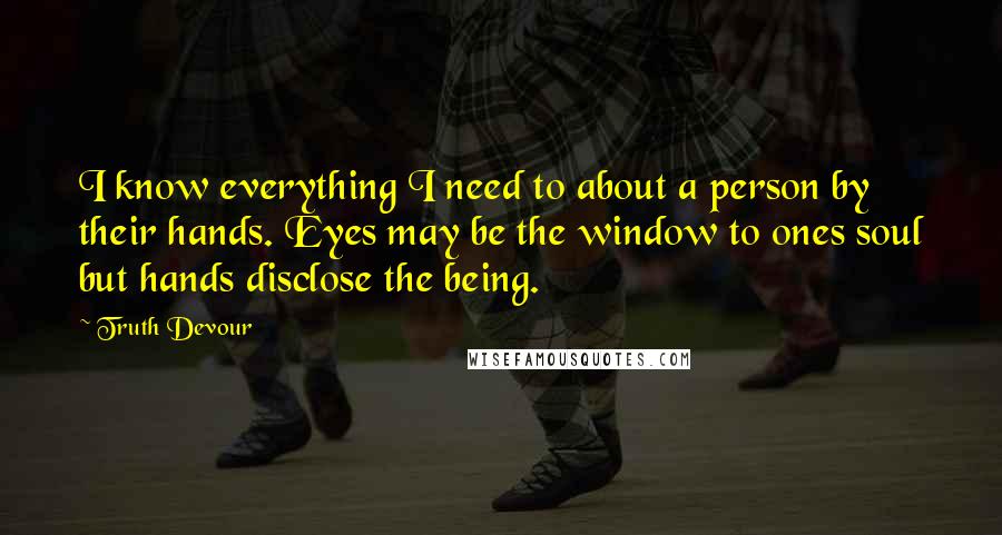 Truth Devour Quotes: I know everything I need to about a person by their hands. Eyes may be the window to ones soul but hands disclose the being.