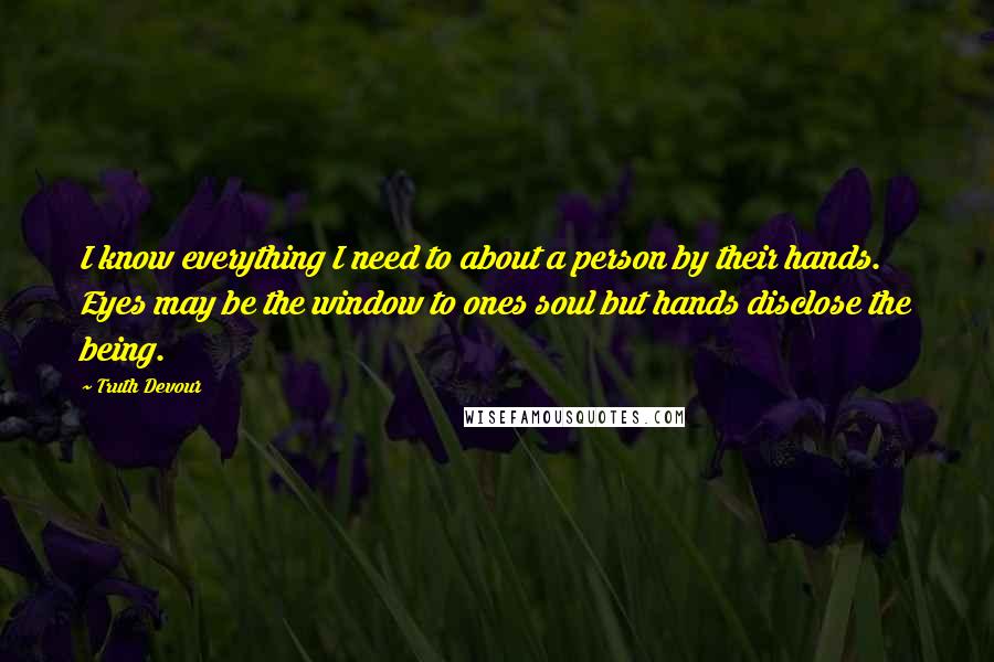Truth Devour Quotes: I know everything I need to about a person by their hands. Eyes may be the window to ones soul but hands disclose the being.