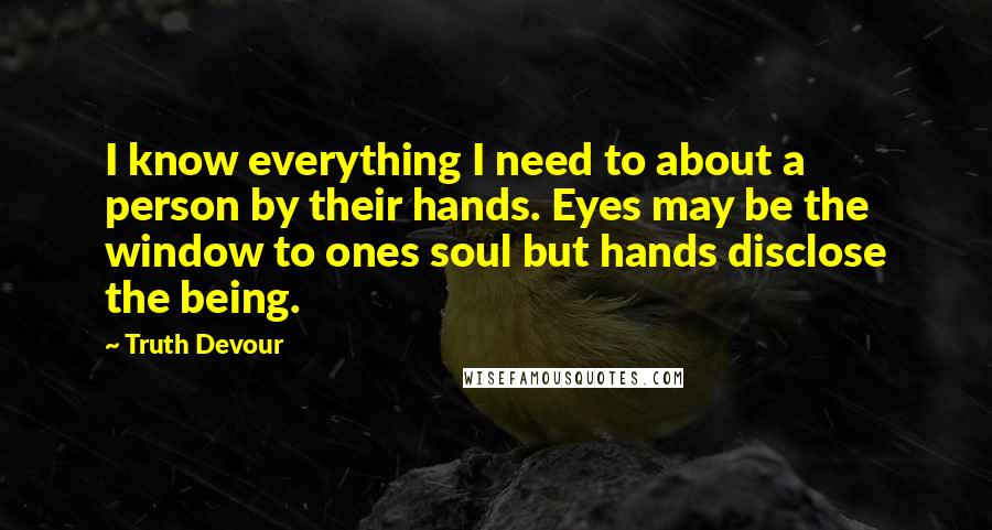 Truth Devour Quotes: I know everything I need to about a person by their hands. Eyes may be the window to ones soul but hands disclose the being.