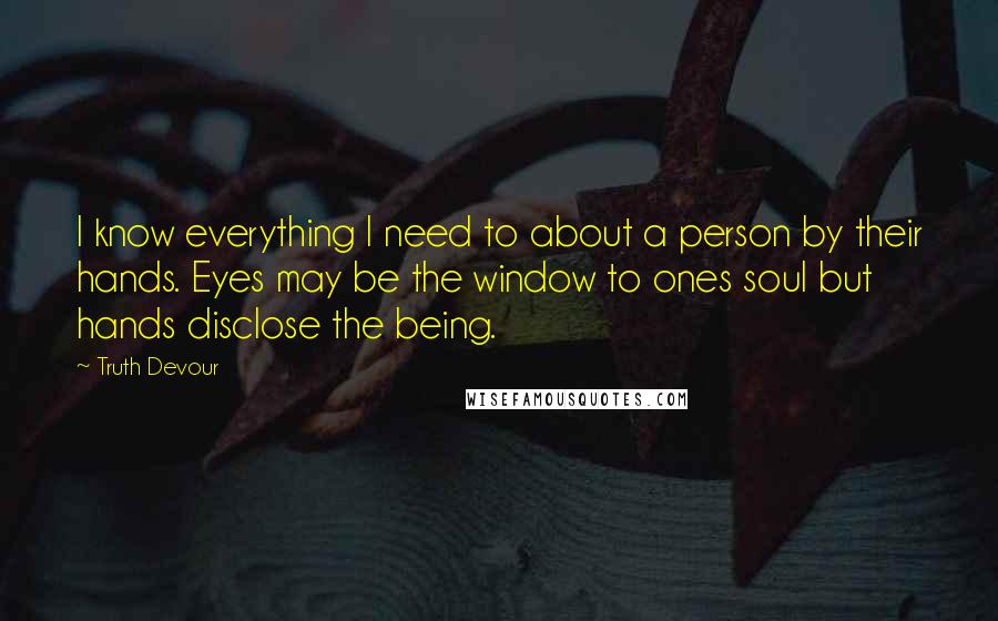 Truth Devour Quotes: I know everything I need to about a person by their hands. Eyes may be the window to ones soul but hands disclose the being.