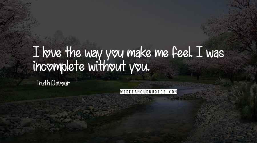 Truth Devour Quotes: I love the way you make me feel. I was incomplete without you.