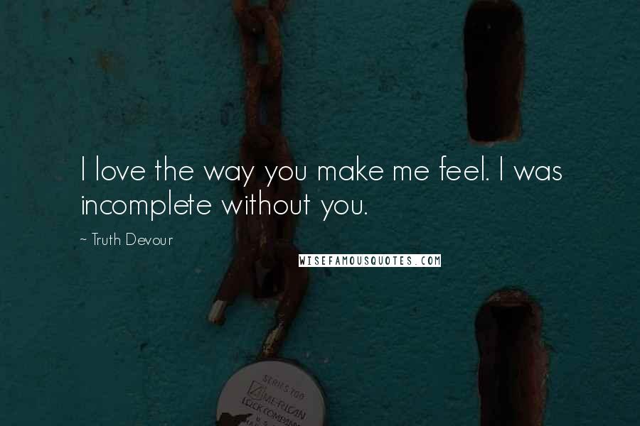 Truth Devour Quotes: I love the way you make me feel. I was incomplete without you.