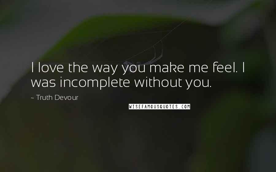 Truth Devour Quotes: I love the way you make me feel. I was incomplete without you.