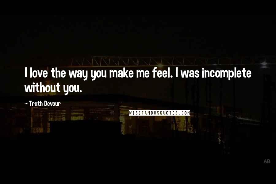 Truth Devour Quotes: I love the way you make me feel. I was incomplete without you.