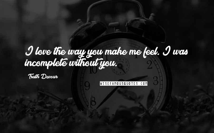 Truth Devour Quotes: I love the way you make me feel. I was incomplete without you.