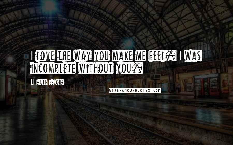 Truth Devour Quotes: I love the way you make me feel. I was incomplete without you.