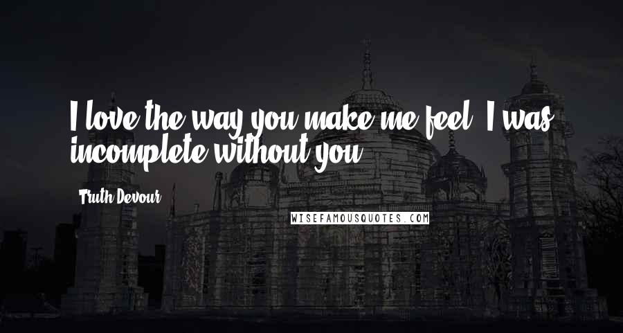 Truth Devour Quotes: I love the way you make me feel. I was incomplete without you.