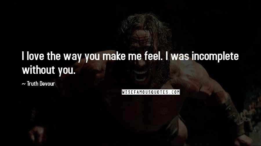 Truth Devour Quotes: I love the way you make me feel. I was incomplete without you.