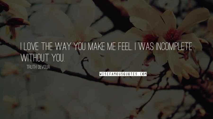 Truth Devour Quotes: I love the way you make me feel. I was incomplete without you.