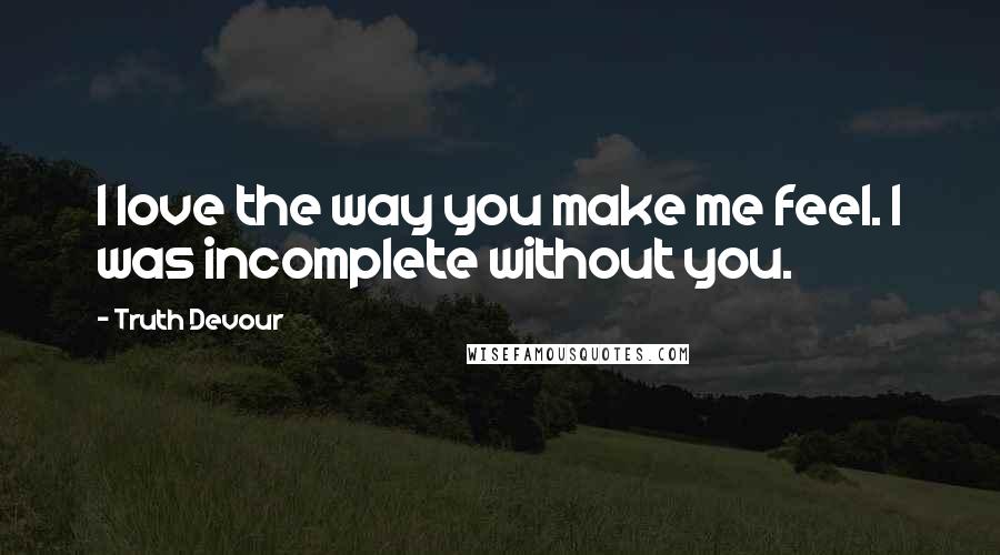 Truth Devour Quotes: I love the way you make me feel. I was incomplete without you.