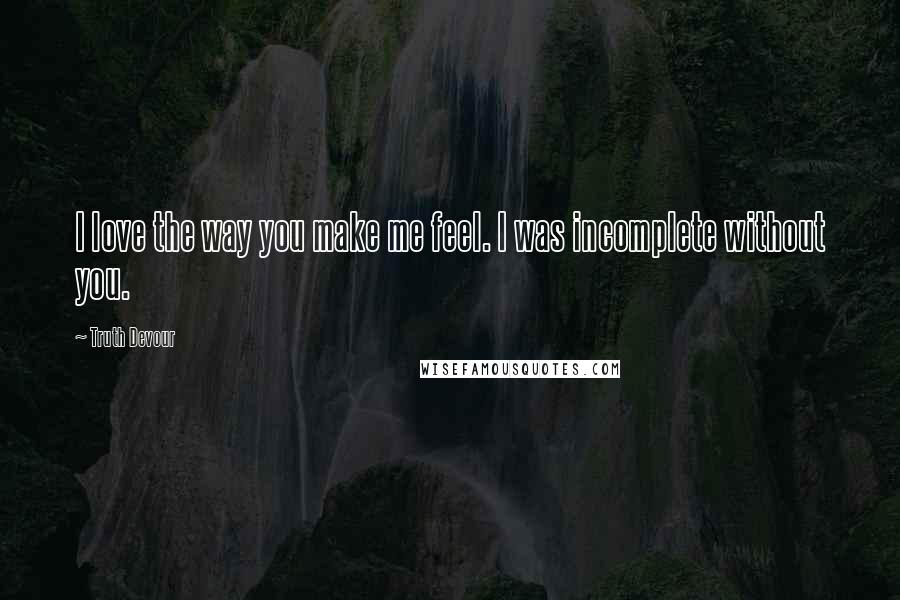 Truth Devour Quotes: I love the way you make me feel. I was incomplete without you.