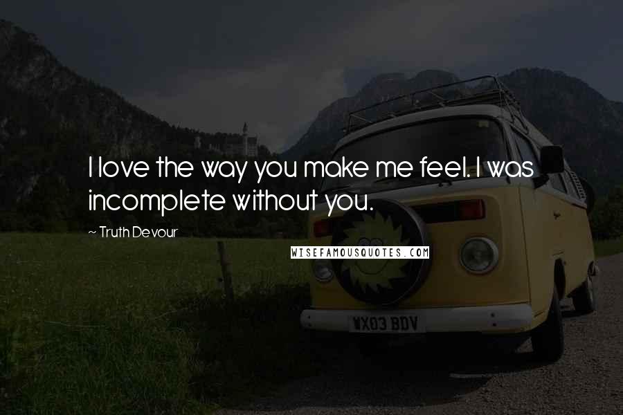 Truth Devour Quotes: I love the way you make me feel. I was incomplete without you.