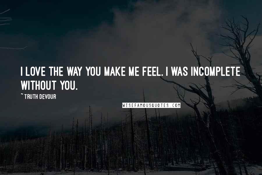 Truth Devour Quotes: I love the way you make me feel. I was incomplete without you.