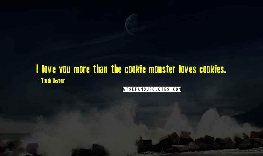 Truth Devour Quotes: I love you more than the cookie monster loves cookies.