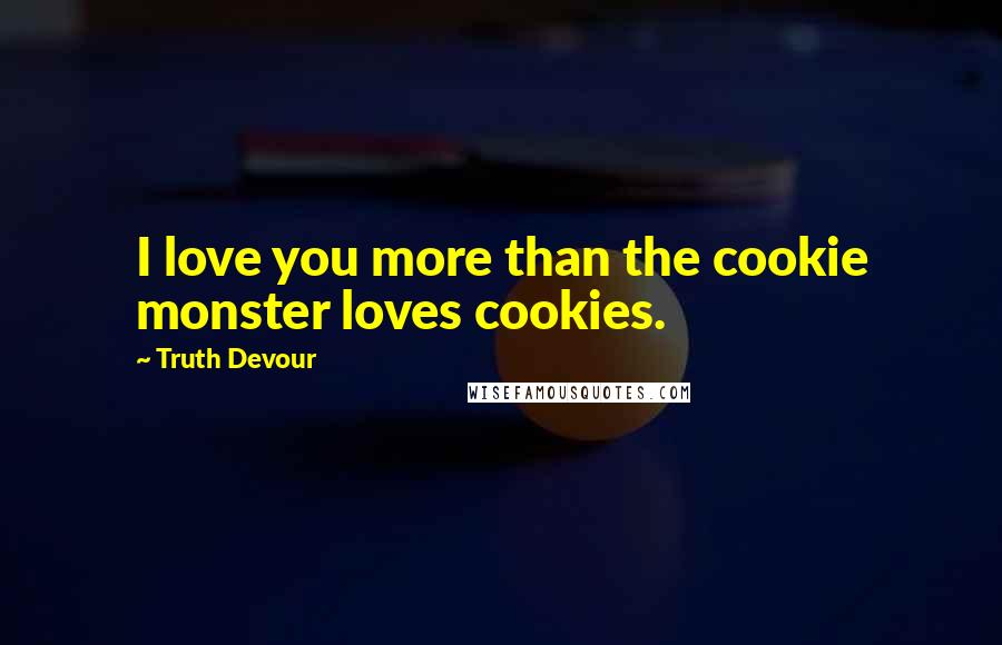 Truth Devour Quotes: I love you more than the cookie monster loves cookies.