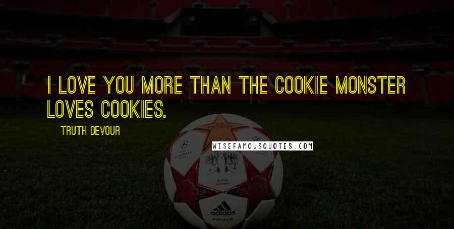 Truth Devour Quotes: I love you more than the cookie monster loves cookies.