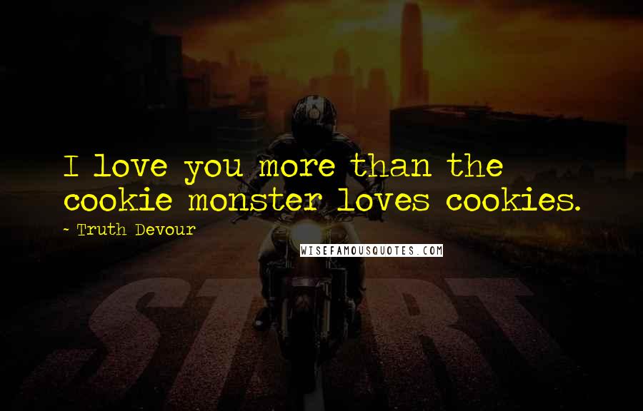 Truth Devour Quotes: I love you more than the cookie monster loves cookies.