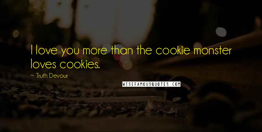 Truth Devour Quotes: I love you more than the cookie monster loves cookies.