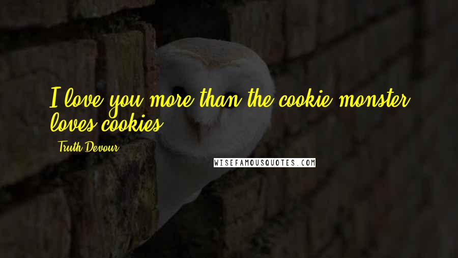 Truth Devour Quotes: I love you more than the cookie monster loves cookies.