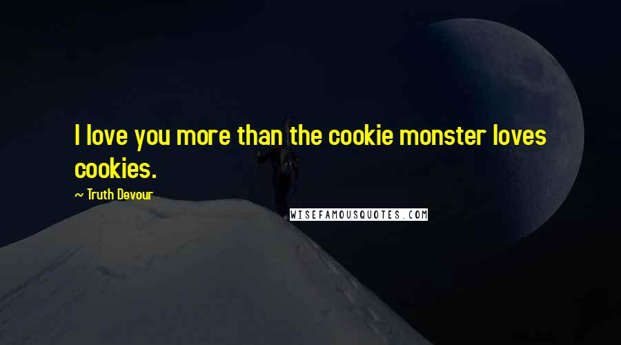 Truth Devour Quotes: I love you more than the cookie monster loves cookies.