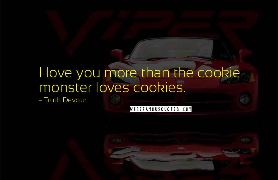 Truth Devour Quotes: I love you more than the cookie monster loves cookies.