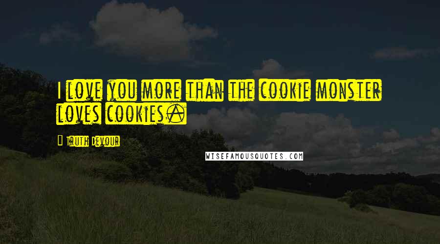 Truth Devour Quotes: I love you more than the cookie monster loves cookies.