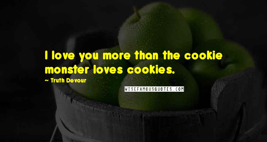 Truth Devour Quotes: I love you more than the cookie monster loves cookies.