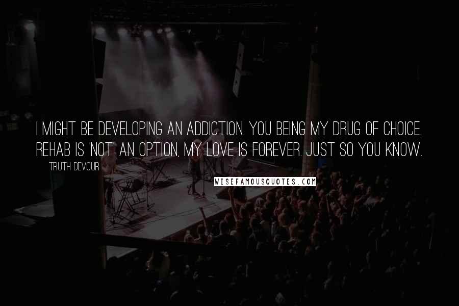 Truth Devour Quotes: I might be developing an addiction. You being my drug of choice. Rehab is 'not' an option, my love is forever. Just so you know.