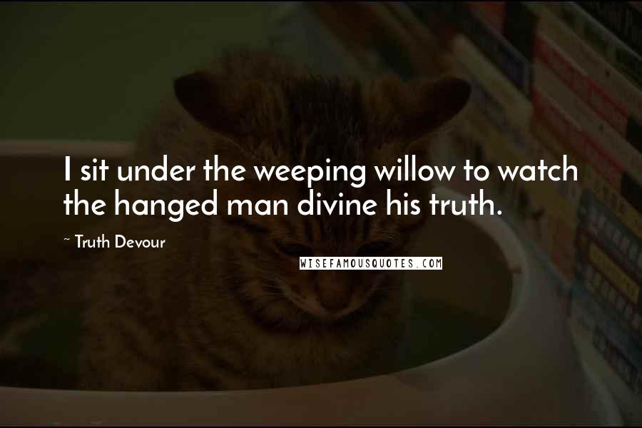 Truth Devour Quotes: I sit under the weeping willow to watch the hanged man divine his truth.