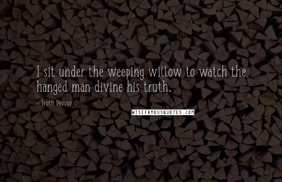 Truth Devour Quotes: I sit under the weeping willow to watch the hanged man divine his truth.