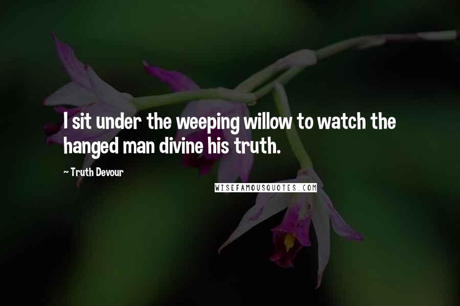 Truth Devour Quotes: I sit under the weeping willow to watch the hanged man divine his truth.