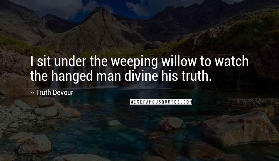 Truth Devour Quotes: I sit under the weeping willow to watch the hanged man divine his truth.