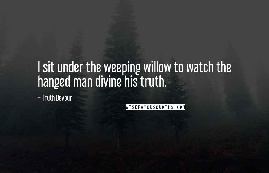 Truth Devour Quotes: I sit under the weeping willow to watch the hanged man divine his truth.