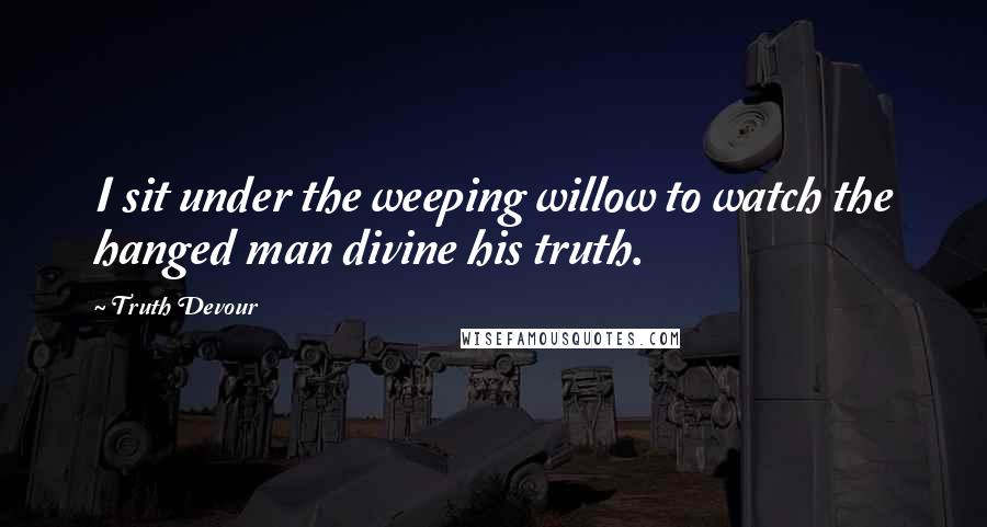 Truth Devour Quotes: I sit under the weeping willow to watch the hanged man divine his truth.