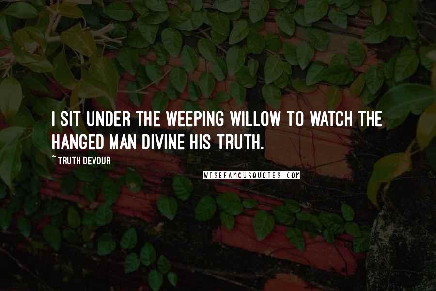 Truth Devour Quotes: I sit under the weeping willow to watch the hanged man divine his truth.