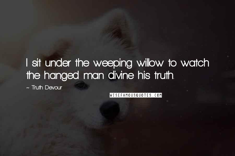 Truth Devour Quotes: I sit under the weeping willow to watch the hanged man divine his truth.